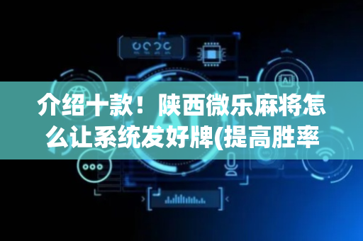 介绍十款！陕西微乐麻将怎么让系统发好牌(提高胜率技巧)