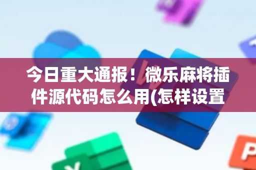今日重大通报！微乐麻将插件源代码怎么用(怎样设置好牌)