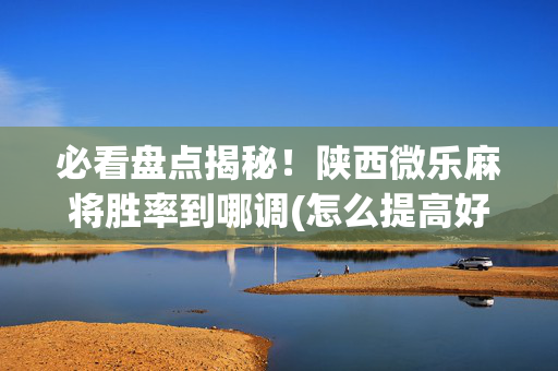 必看盘点揭秘！陕西微乐麻将胜率到哪调(怎么提高好牌率)