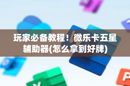 玩家必备教程！微乐卡五星辅助器(怎么拿到好牌)