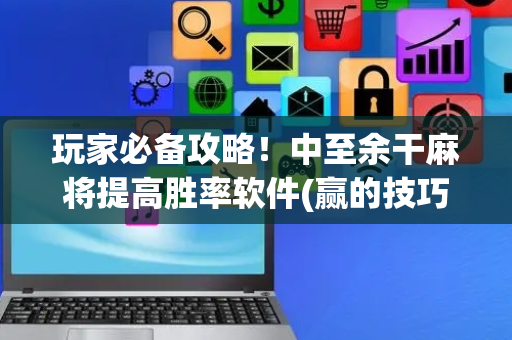 玩家必备攻略！中至余干麻将提高胜率软件(赢的技巧提高胜率)