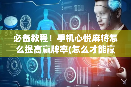 必备教程！手机心悦麻将怎么提高赢牌率(怎么才能赢得多)