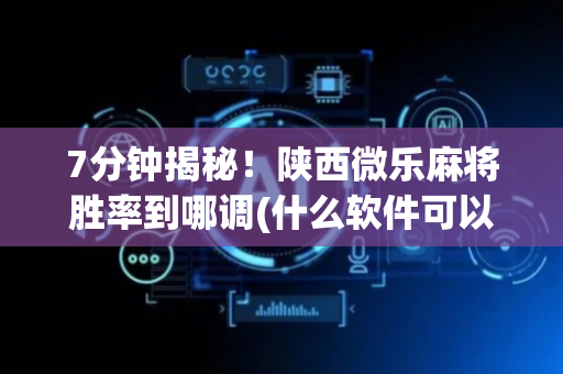 7分钟揭秘！陕西微乐麻将胜率到哪调(什么软件可以赢)