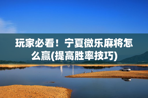 玩家必看！宁夏微乐麻将怎么赢(提高胜率技巧)