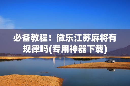 必备教程！微乐江苏麻将有规律吗(专用神器下载)