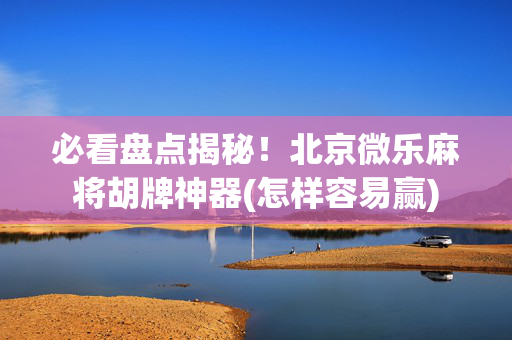 必看盘点揭秘！北京微乐麻将胡牌神器(怎样容易赢)