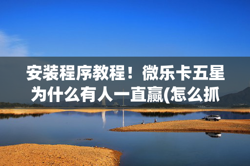 安装程序教程！微乐卡五星为什么有人一直赢(怎么抓到好牌)