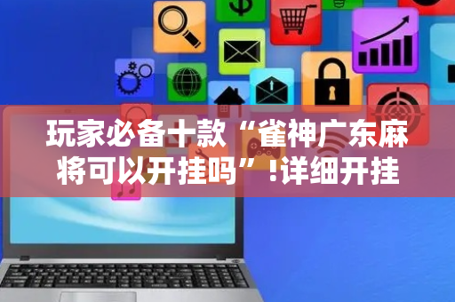 玩家必备十款“雀神广东麻将可以开挂吗”!详细开挂教程-抖音