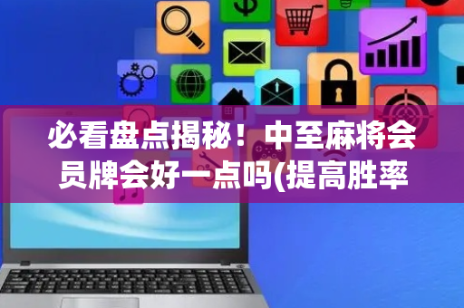 必看盘点揭秘！中至麻将会员牌会好一点吗(提高胜率方法)