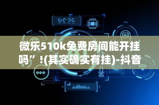 微乐510k免费房间能开挂吗”!(其实确实有挂)-抖音
