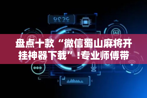 盘点十款“微信蜀山麻将开挂神器下载”!专业师傅带你一起了解（详细教程）-抖音