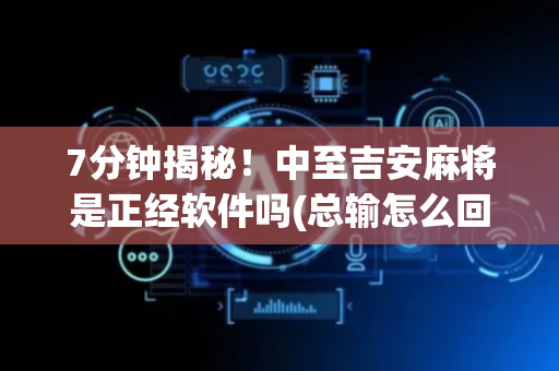 7分钟揭秘！中至吉安麻将是正经软件吗(总输怎么回事)