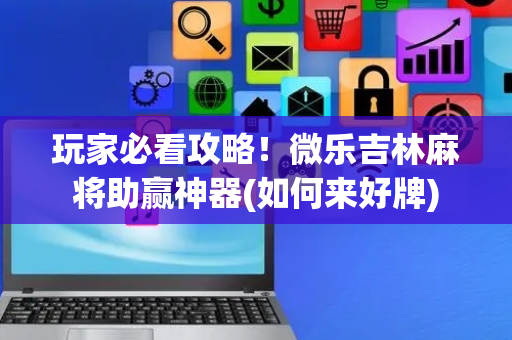 玩家必看攻略！微乐吉林麻将助赢神器(如何来好牌)