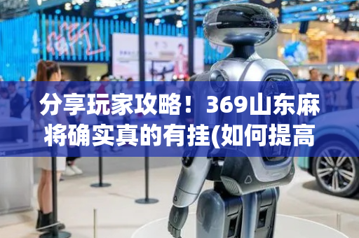 分享玩家攻略！369山东麻将确实真的有挂(如何提高好牌几率)