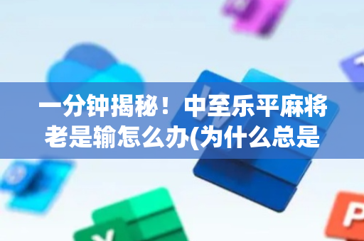 一分钟揭秘！中至乐平麻将老是输怎么办(为什么总是输)
