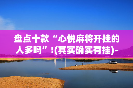 盘点十款“心悦麻将开挂的人多吗”!(其实确实有挂)-抖音