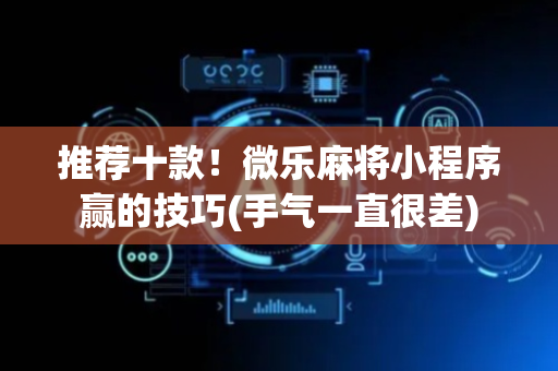 推荐十款！微乐麻将小程序赢的技巧(手气一直很差)