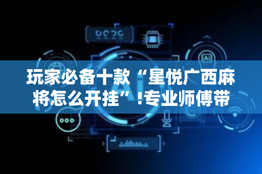 玩家必备十款“星悦广西麻将怎么开挂”!专业师傅带你一起了解（详细教程）-抖音
