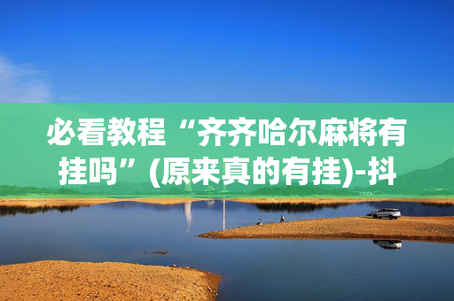 必看教程“齐齐哈尔麻将有挂吗”(原来真的有挂)-抖音