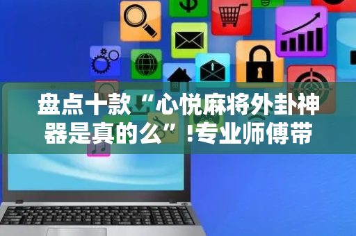 盘点十款“心悦麻将外卦神器是真的么”!专业师傅带你一起了解（详细教程）-抖音