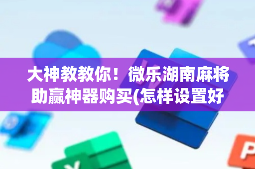 大神教教你！微乐湖南麻将助赢神器购买(怎样设置好牌)
