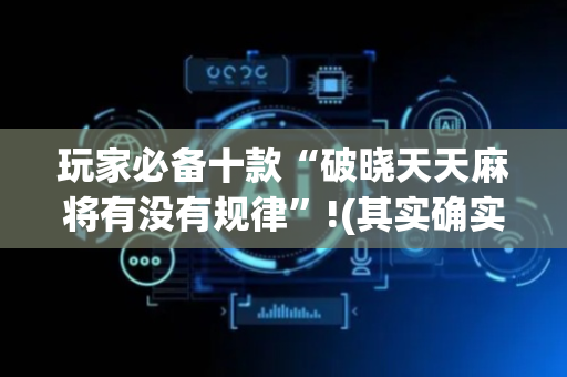 玩家必备十款“破晓天天麻将有没有规律”!(其实确实有挂)-抖音