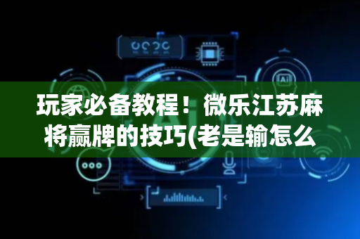 玩家必备教程！微乐江苏麻将赢牌的技巧(老是输怎么回事)