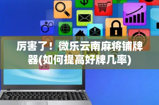 厉害了！微乐云南麻将铺牌器(如何提高好牌几率)