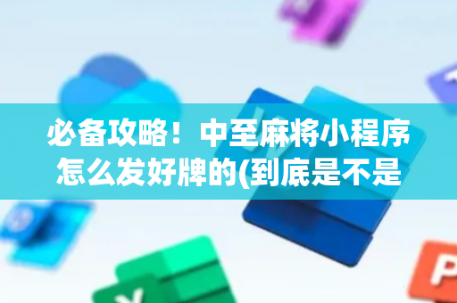 必备攻略！中至麻将小程序怎么发好牌的(到底是不是有挂)