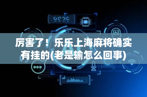 厉害了！乐乐上海麻将确实有挂的(老是输怎么回事)