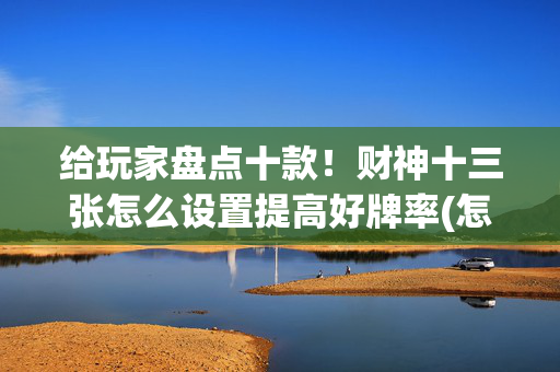 给玩家盘点十款！财神十三张怎么设置提高好牌率(怎么搞提高胜率)