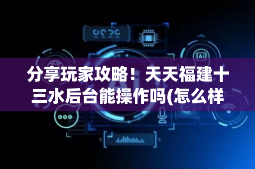 分享玩家攻略！天天福建十三水后台能操作吗(怎么样来好牌)