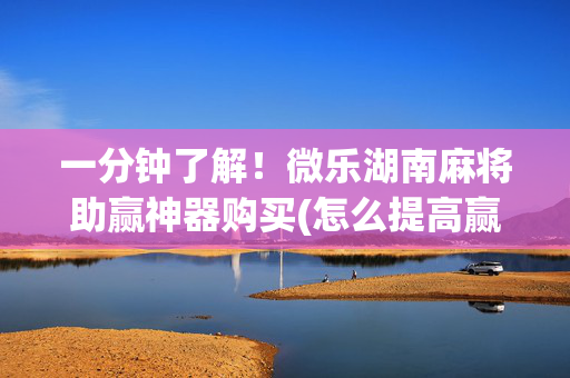 一分钟了解！微乐湖南麻将助赢神器购买(怎么提高赢牌率)