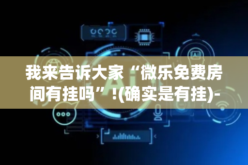 我来告诉大家“微乐免费房间有挂吗”!(确实是有挂)-抖音