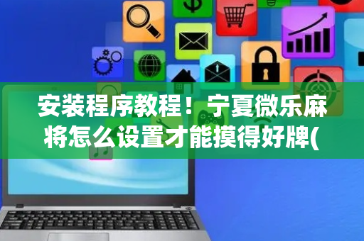 安装程序教程！宁夏微乐麻将怎么设置才能摸得好牌(怎么抓到好牌)