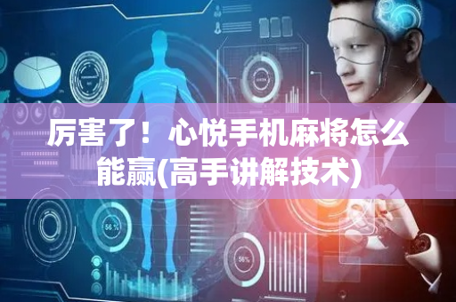 厉害了！心悦手机麻将怎么能赢(高手讲解技术)