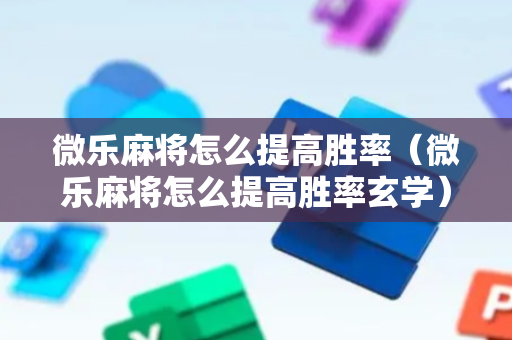 微乐麻将怎么提高胜率（微乐麻将怎么提高胜率玄学）