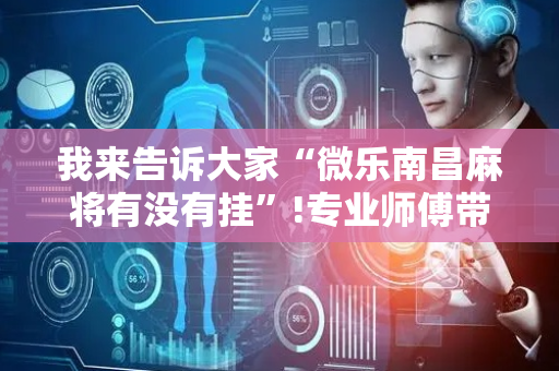我来告诉大家“微乐南昌麻将有没有挂”!专业师傅带你一起了解（详细教程）-抖音