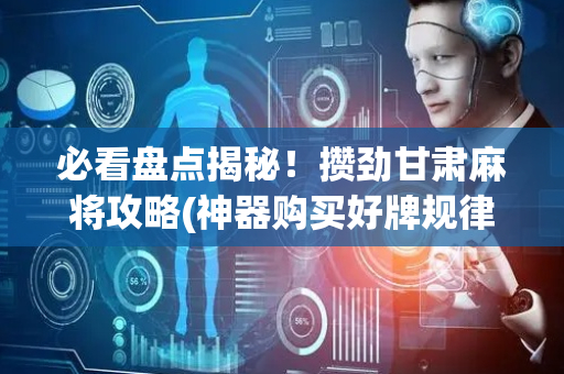 必看盘点揭秘！攒劲甘肃麻将攻略(神器购买好牌规律)