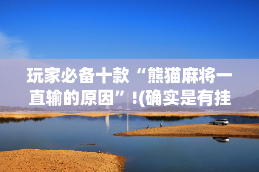 玩家必备十款“熊猫麻将一直输的原因”!(确实是有挂)-抖音