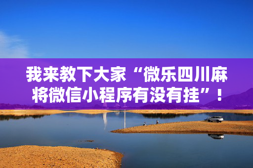 我来教下大家“微乐四川麻将微信小程序有没有挂”!详细开挂教程-抖音
