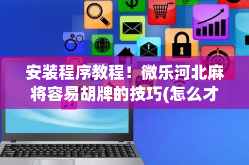 安装程序教程！微乐河北麻将容易胡牌的技巧(怎么才可以赢)