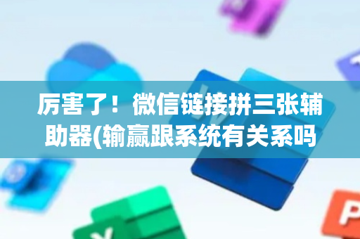 厉害了！微信链接拼三张辅助器(输赢跟系统有关系吗)