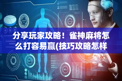 分享玩家攻略！雀神麻将怎么打容易赢(技巧攻略怎样拿好牌)