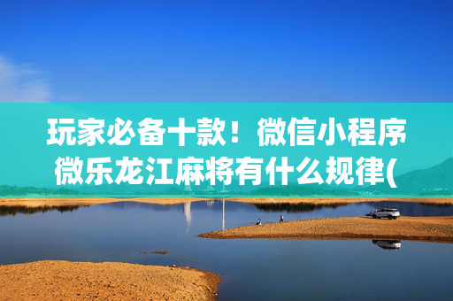 玩家必备十款！微信小程序微乐龙江麻将有什么规律(赢牌技巧插件安装)