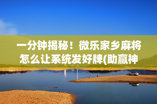 一分钟揭秘！微乐家乡麻将怎么让系统发好牌(助赢神器购买)