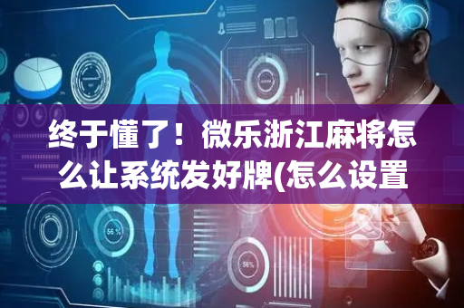 终于懂了！微乐浙江麻将怎么让系统发好牌(怎么设置才能赢)