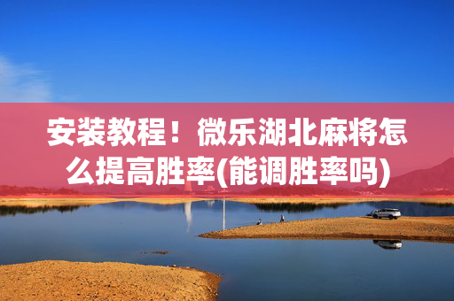 安装教程！微乐湖北麻将怎么提高胜率(能调胜率吗)