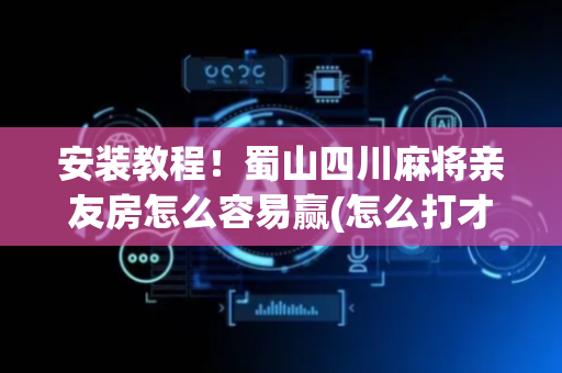 安装教程！蜀山四川麻将亲友房怎么容易赢(怎么打才能赢)