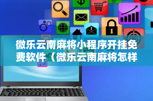 微乐云南麻将小程序开挂免费软件（微乐云南麻将怎样免费开挂）